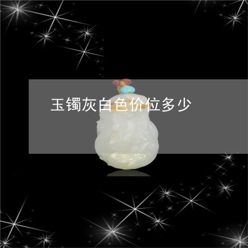 玉镯灰白色价位多少/2023041304714 玉镯灰白色价位多少/2023041304714