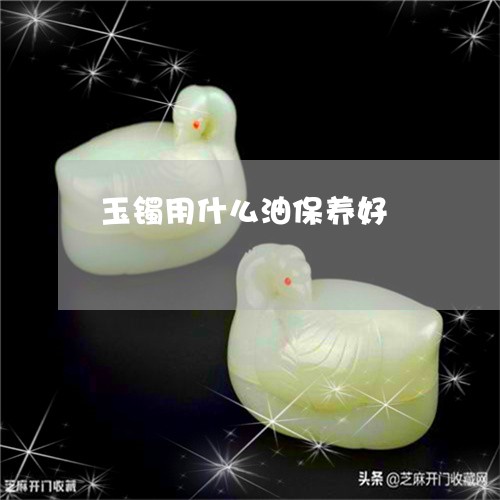 玉镯用什么油保养好/2023041318057 玉镯用什么油保养好/2023041318057