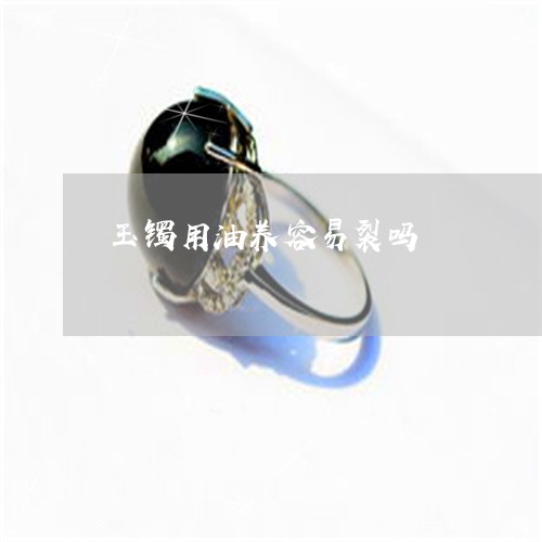 玉镯用油养容易裂吗/2023041317049 玉镯用油养容易裂吗/2023041317049