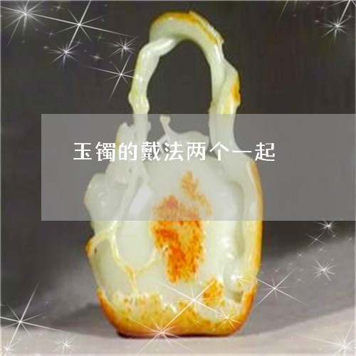 玉镯的戴法两个一起/2023041349259 玉镯的戴法两个一起/2023041349259