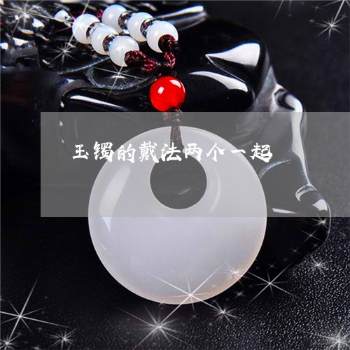 玉镯的戴法两个一起/2023041358581 玉镯的戴法两个一起/2023041358581