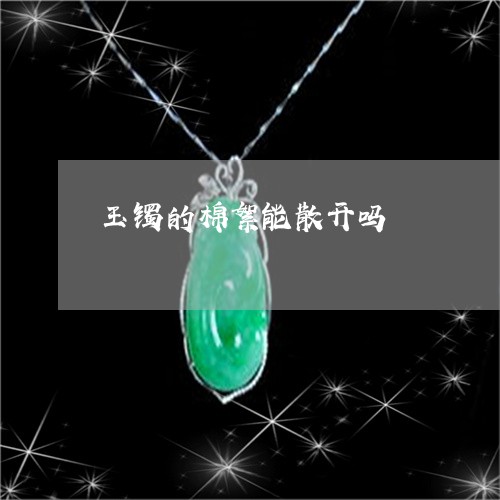 玉镯的棉絮能散开吗/2023041382705 玉镯的棉絮能散开吗/2023041382705