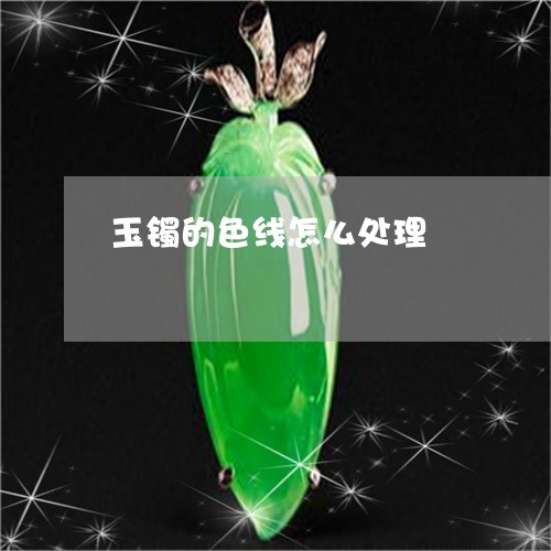 玉镯的色线怎么处理/2023041317469