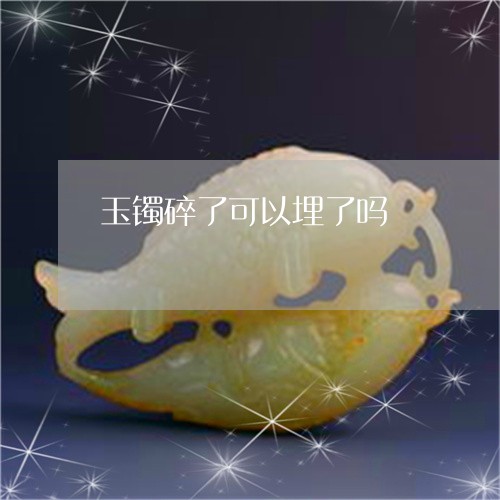 玉镯碎了可以埋了吗/2023041361805 玉镯碎了可以埋了吗/2023041361805