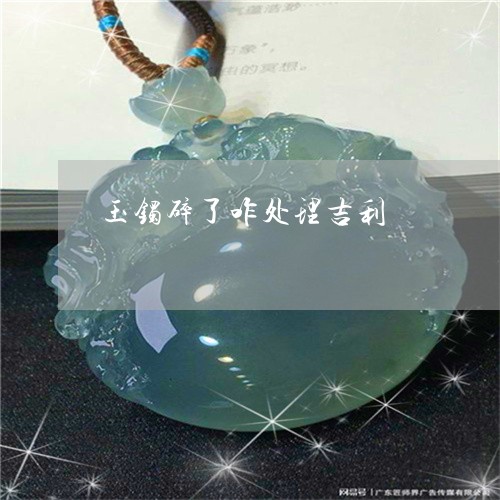 玉镯碎了咋处理吉利/2023041350694