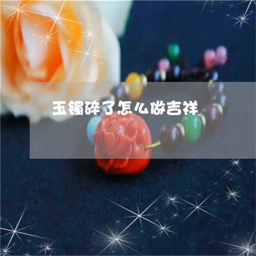玉镯碎了怎么做吉祥/2023041303827 玉镯碎了怎么做吉祥/2023041303827