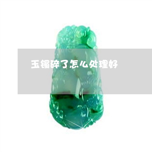 玉镯碎了怎么处理好/2023041351593 玉镯碎了怎么处理好/2023041351593