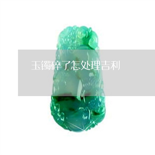 玉镯碎了怎处理吉利/2023041301616