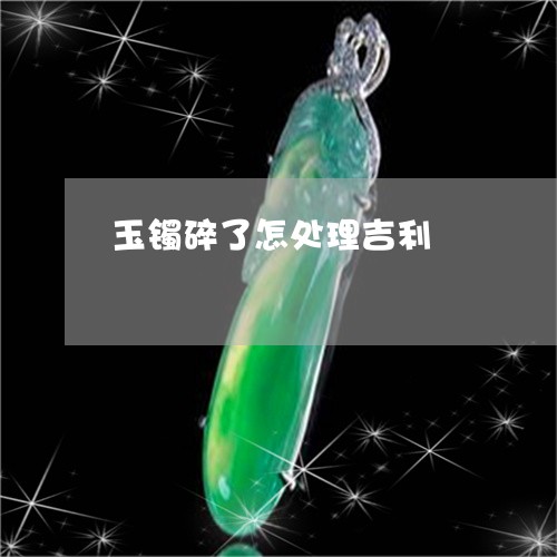 玉镯碎了怎处理吉利/2023041384815