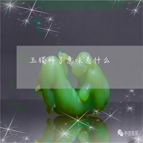 玉镯碎了意味着什么/2023041371715 玉镯碎了意味着什么/2023041371715