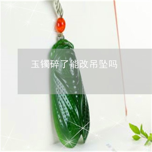玉镯碎了能改吊坠吗/2023041320392