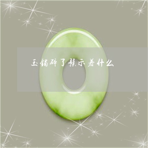 玉镯碎了预示着什么/2023041312737
