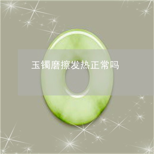 玉镯磨擦发热正常吗/2023041317360 玉镯磨擦发热正常吗/2023041317360