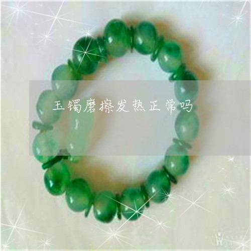 玉镯磨擦发热正常吗/2023041350492 玉镯磨擦发热正常吗/2023041350492