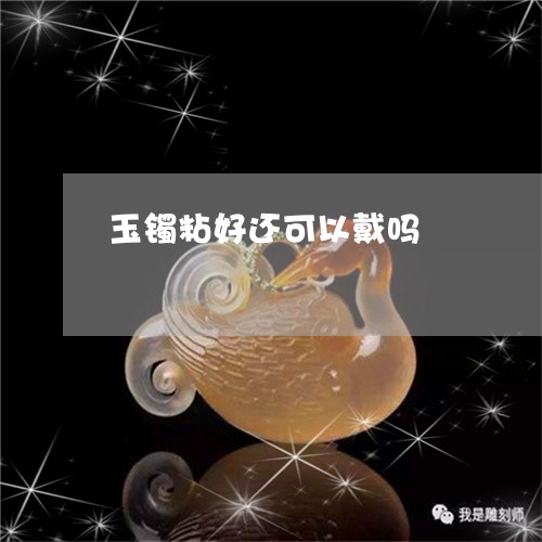 玉镯粘好还可以戴吗/2023041394838