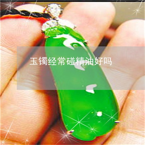 玉镯经常碰精油好吗/2023041316147 玉镯经常碰精油好吗/2023041316147