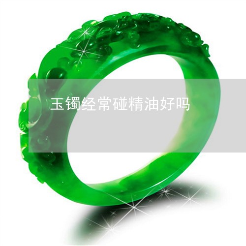 玉镯经常碰精油好吗/2023041330370 玉镯经常碰精油好吗/2023041330370