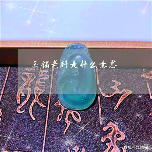玉镯老料是什么意思/2023041358393 玉镯老料是什么意思/2023041358393