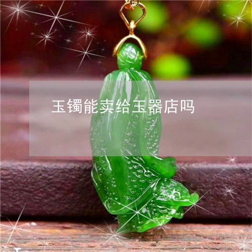 玉镯能卖给玉器店吗/2023041335915 玉镯能卖给玉器店吗/2023041335915