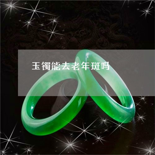 玉镯能去老年斑吗/2023031701683 玉镯能去老年斑吗/2023031701683