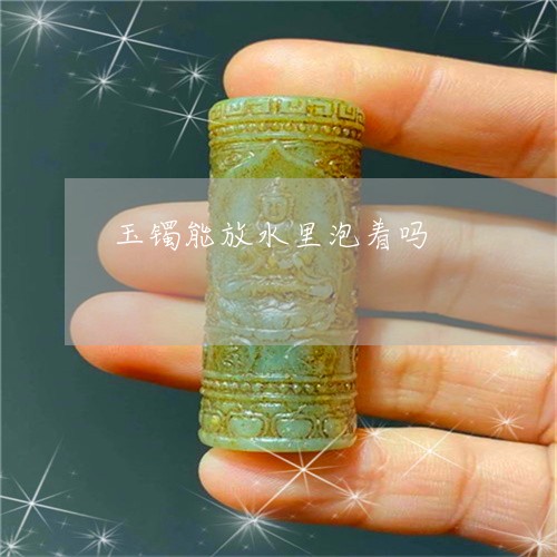 玉镯能放水里泡着吗/2023041395815