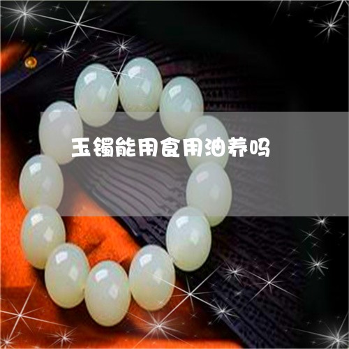 玉镯能用食用油养吗/2023041300473