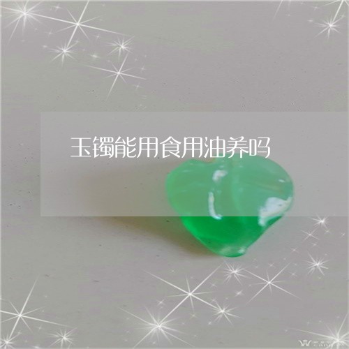 玉镯能用食用油养吗/2023041382515
