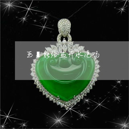 玉镯能给盐开水泡吗/2023041327259