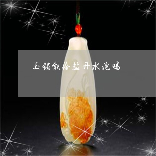 玉镯能给盐开水泡吗/2023041339492