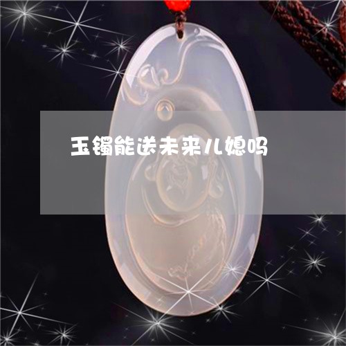 玉镯能送未来儿媳吗/2023041310604 玉镯能送未来儿媳吗/2023041310604