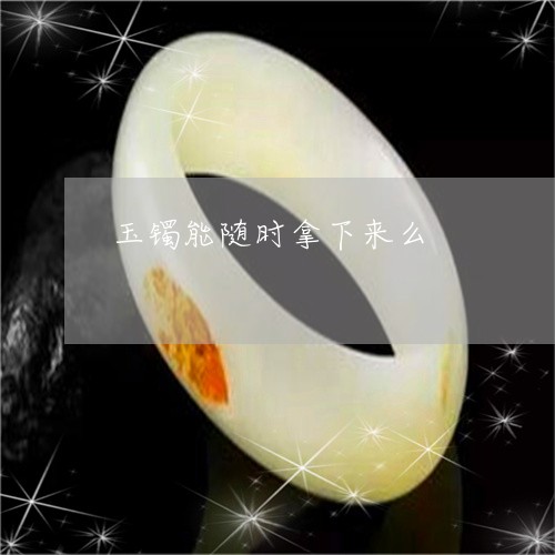 玉镯能随时拿下来么/2023041308358