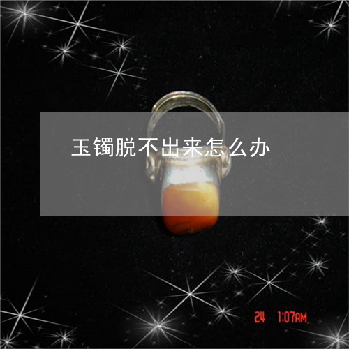 玉镯脱不出来怎么办/2023041362492
