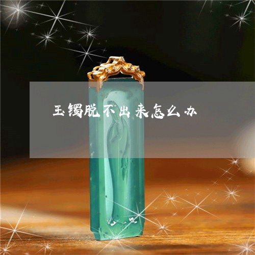 玉镯脱不出来怎么办/2023041390483
