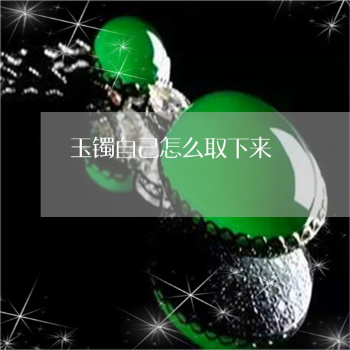 玉镯自己怎么取下来/2023041305715 玉镯自己怎么取下来/2023041305715