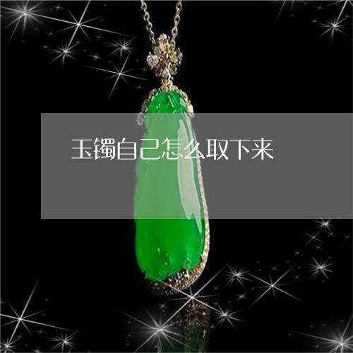 玉镯自己怎么取下来/2023041398697 玉镯自己怎么取下来/2023041398697