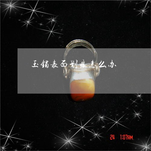 玉镯表面划痕怎么办/2023041366049