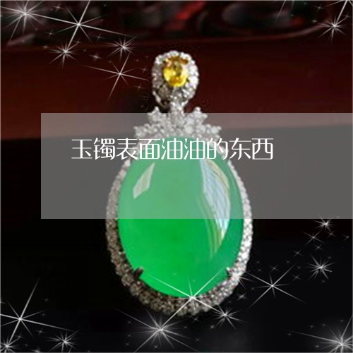 玉镯表面油油的东西/2023041340582