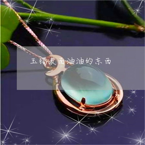 玉镯表面油油的东西/2023041354724