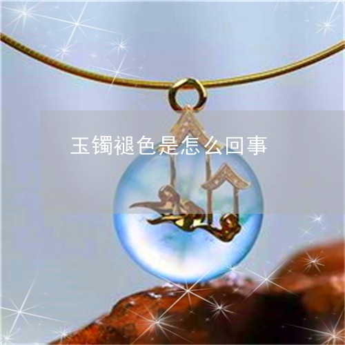 玉镯褪色是怎么回事/2023041361684