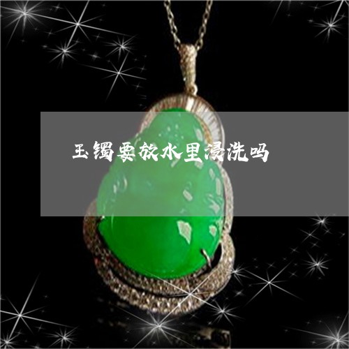 玉镯要放水里浸洗吗/2023041386271 玉镯要放水里浸洗吗/2023041386271