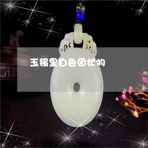 玉镯里白色团状物/2023031713069 玉镯里白色团状物/2023031713069