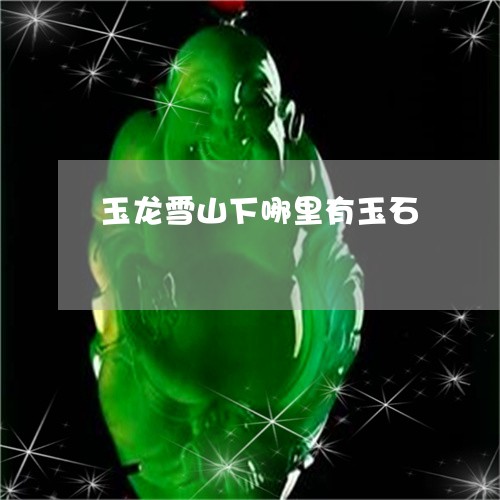 玉龙雪山下哪里有玉石/2023021642619 玉龙雪山下哪里有玉石/2023021642619
