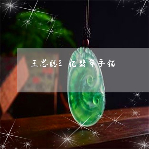 王思聪2亿翡翠手镯/2023041302815
