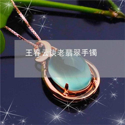 王春云谈老翡翠手镯/2023041306058