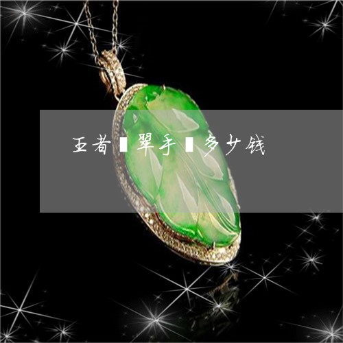 王者翡翠手镯多少钱/2023041315848 王者翡翠手镯多少钱/2023041315848