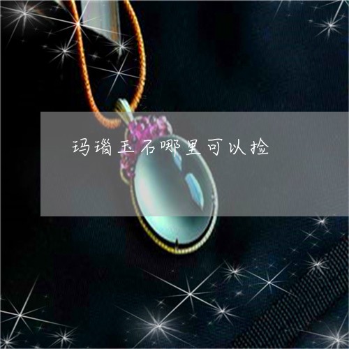 玛瑙玉石哪里可以捡/2023041396846 玛瑙玉石哪里可以捡/2023041396846