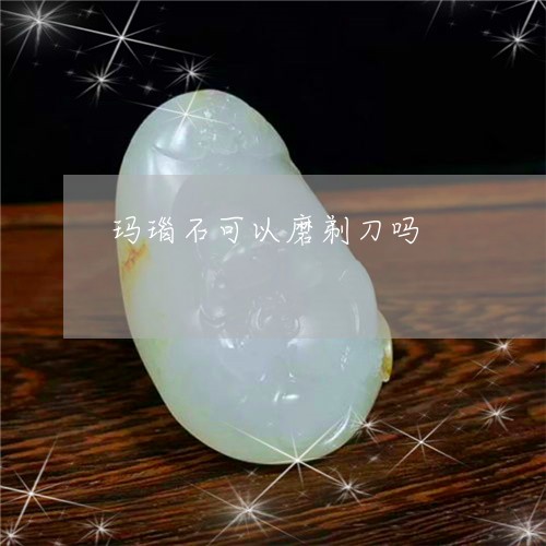 玛瑙石可以磨剃刀吗/2023041317303 玛瑙石可以磨剃刀吗/2023041317303