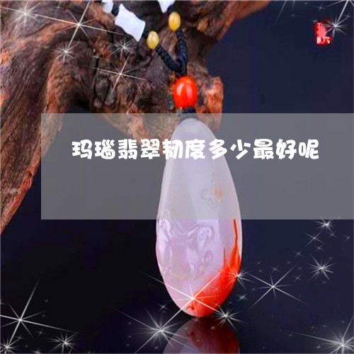 玛瑙翡翠韧度多少最好呢/2023062737482 玛瑙翡翠韧度多少最好呢/2023062737482