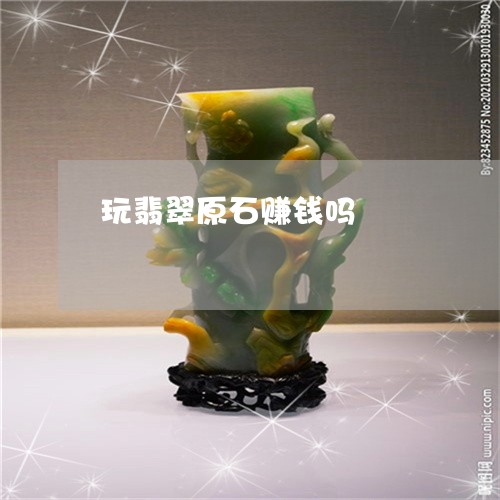 玩翡翠原石赚钱吗/2023031607360 玩翡翠原石赚钱吗/2023031607360