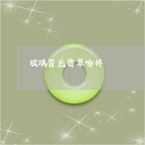 玻璃冒充翡翠啥样/2023031599370 玻璃冒充翡翠啥样/2023031599370